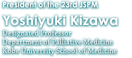 President of the 23rd JSPM, Yoshiyuki Kizawa, Designated Professor, Department of Palliative MedicineKobe University School of Medicine